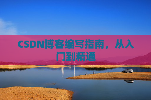 CSDN博客编写指南，从入门到精通